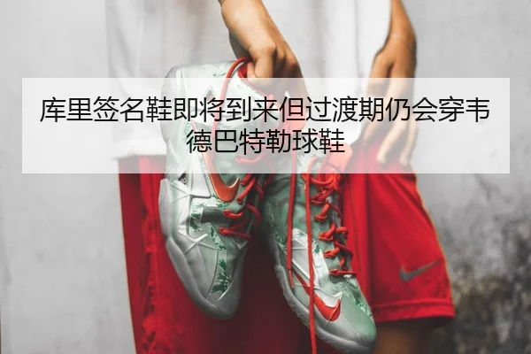 库里签名鞋即将到来但过渡期仍会穿韦德巴特勒球鞋